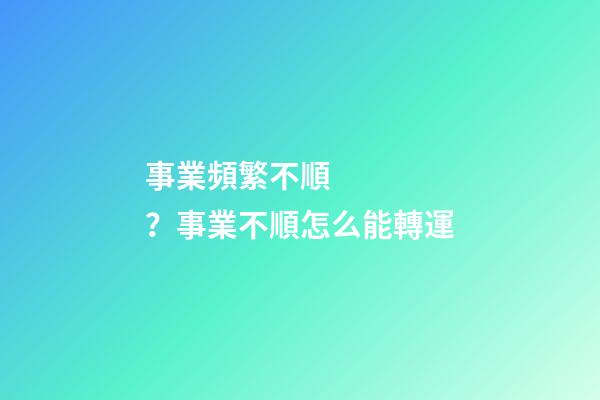 事業頻繁不順？事業不順怎么能轉運